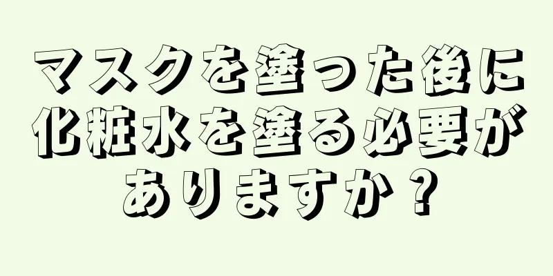 マスクを塗った後に化粧水を塗る必要がありますか？