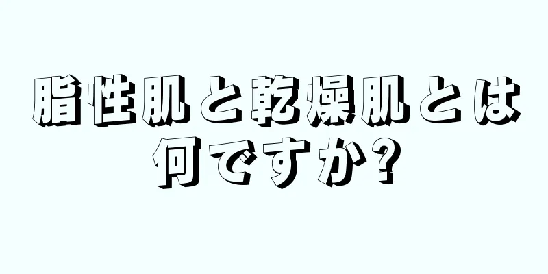 脂性肌と乾燥肌とは何ですか?