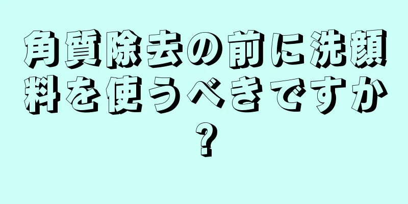角質除去の前に洗顔料を使うべきですか?