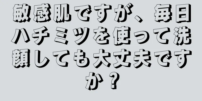 敏感肌ですが、毎日ハチミツを使って洗顔しても大丈夫ですか？
