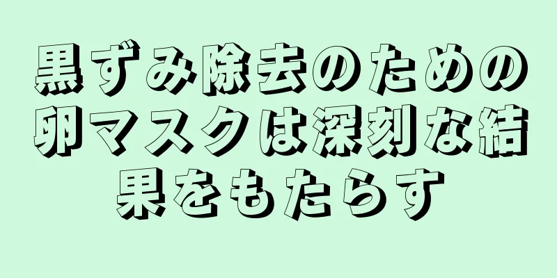 黒ずみ除去のための卵マスクは深刻な結果をもたらす