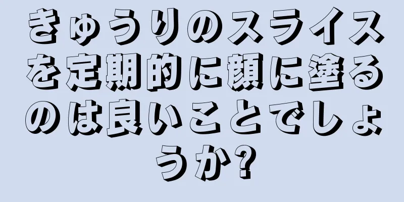 きゅうりのスライスを定期的に顔に塗るのは良いことでしょうか?