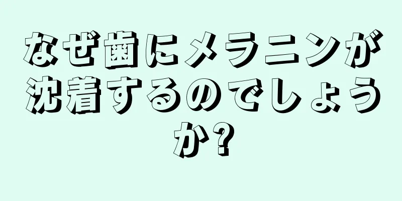 なぜ歯にメラニンが沈着するのでしょうか?