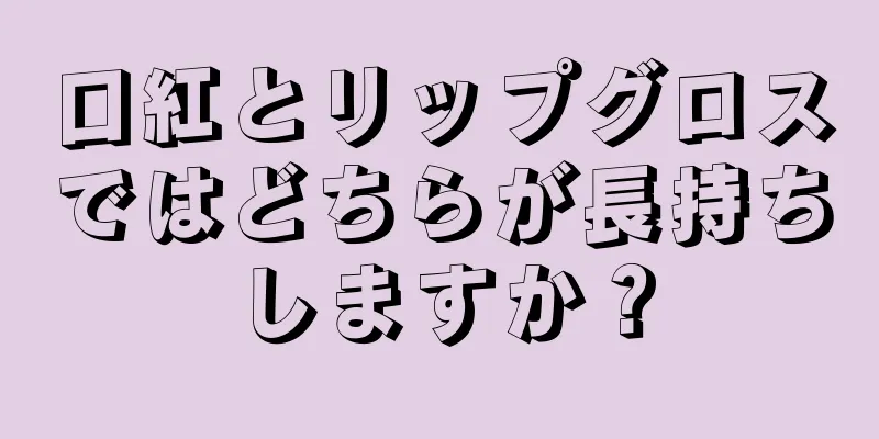 口紅とリップグロスではどちらが長持ちしますか？
