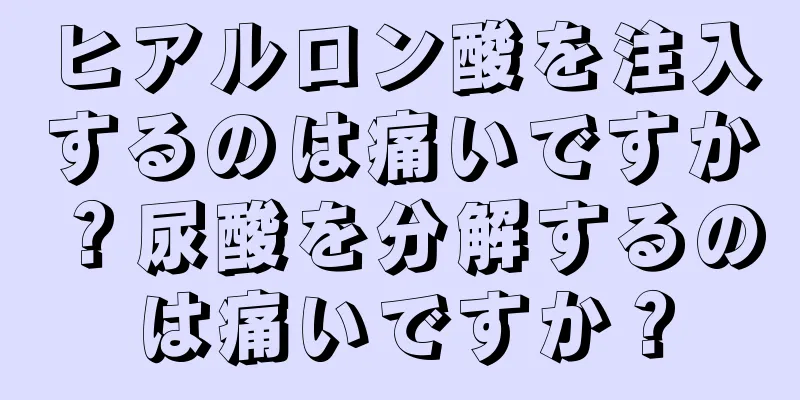 ヒアルロン酸を注入するのは痛いですか？尿酸を分解するのは痛いですか？