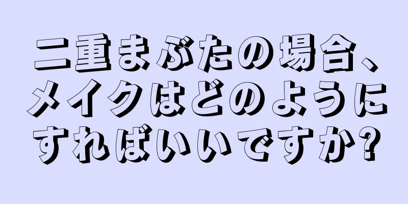 二重まぶたの場合、メイクはどのようにすればいいですか?