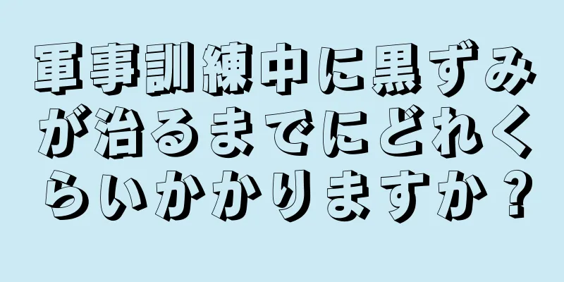 軍事訓練中に黒ずみが治るまでにどれくらいかかりますか？