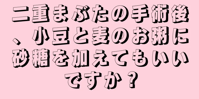 二重まぶたの手術後、小豆と麦のお粥に砂糖を加えてもいいですか？
