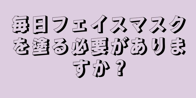 毎日フェイスマスクを塗る必要がありますか？