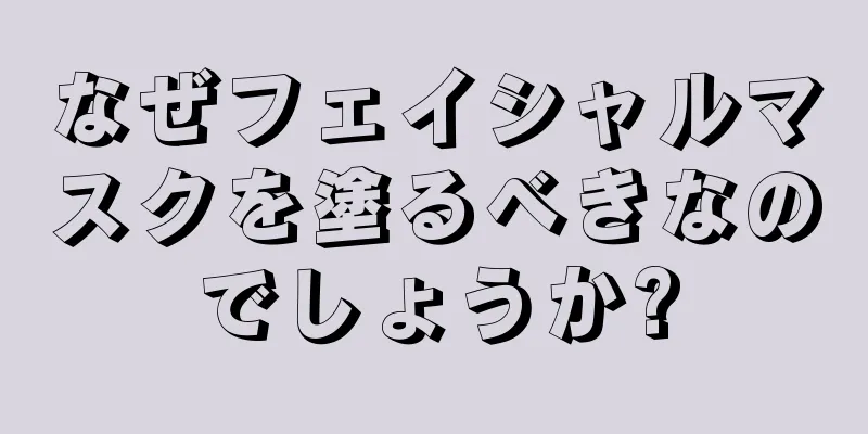 なぜフェイシャルマスクを塗るべきなのでしょうか?
