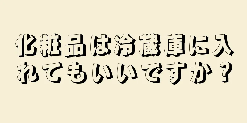 化粧品は冷蔵庫に入れてもいいですか？