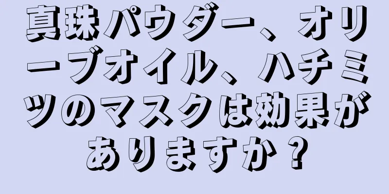 真珠パウダー、オリーブオイル、ハチミツのマスクは効果がありますか？
