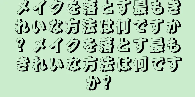 メイクを落とす最もきれいな方法は何ですか? メイクを落とす最もきれいな方法は何ですか?