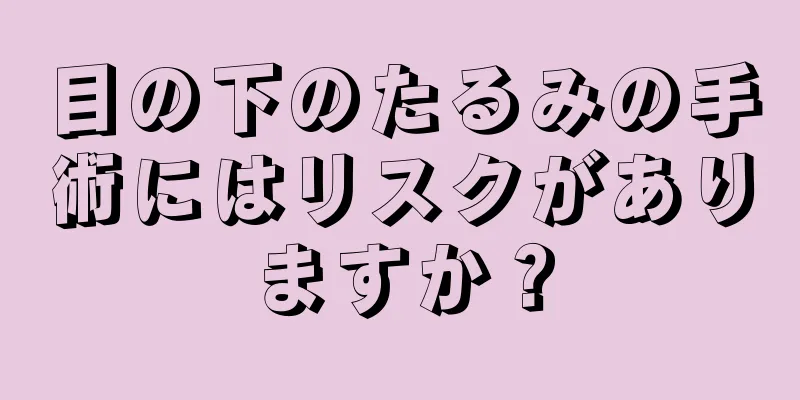 目の下のたるみの手術にはリスクがありますか？