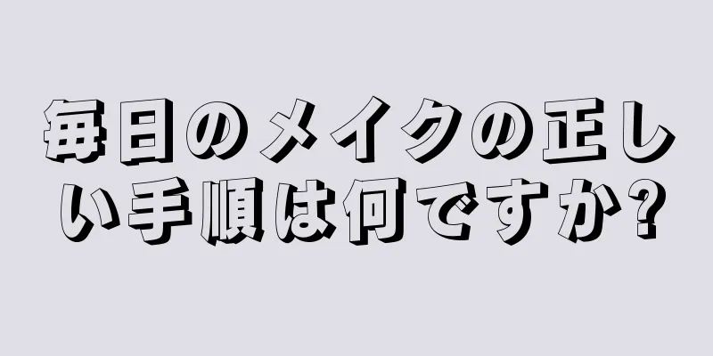 毎日のメイクの正しい手順は何ですか?