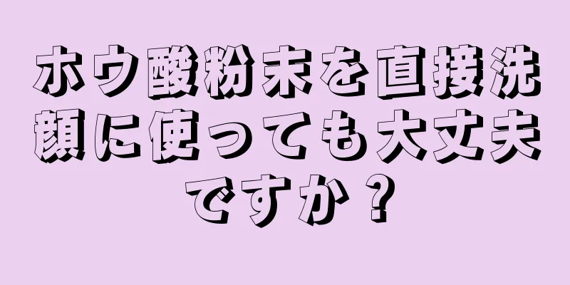 ホウ酸粉末を直接洗顔に使っても大丈夫ですか？