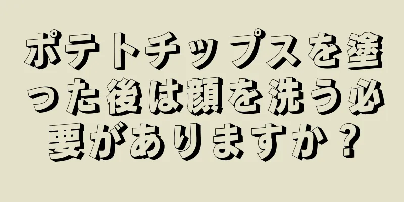 ポテトチップスを塗った後は顔を洗う必要がありますか？
