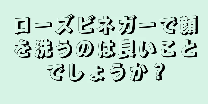 ローズビネガーで顔を洗うのは良いことでしょうか？