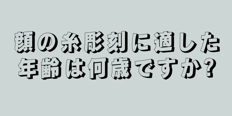 顔の糸彫刻に適した年齢は何歳ですか?
