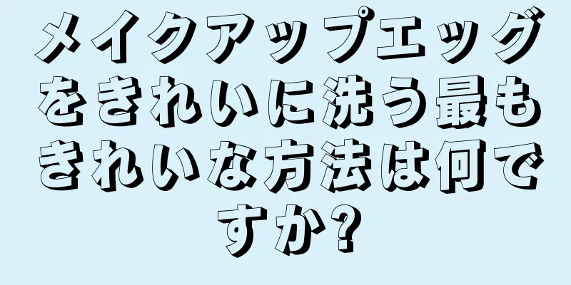 メイクアップエッグをきれいに洗う最もきれいな方法は何ですか?