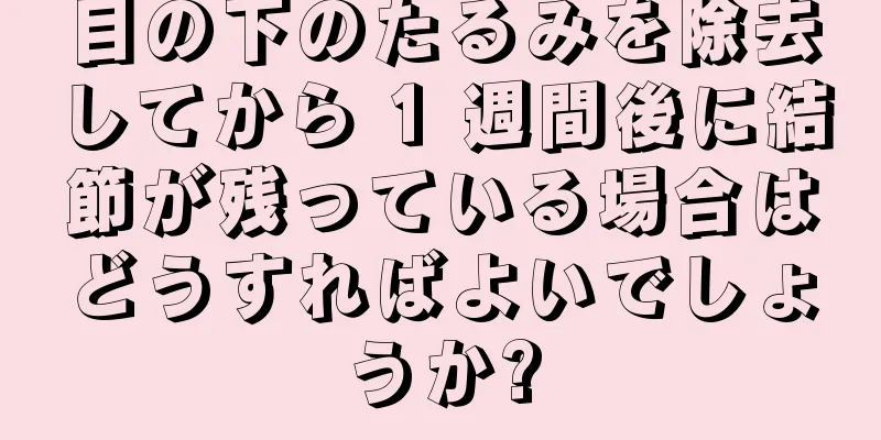 目の下のたるみを除去してから 1 週間後に結節が残っている場合はどうすればよいでしょうか?