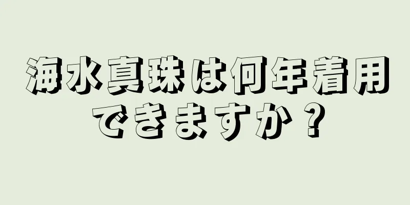 海水真珠は何年着用できますか？