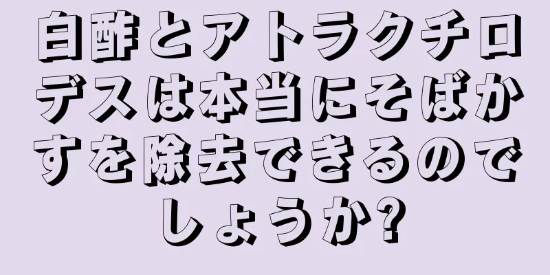 白酢とアトラクチロデスは本当にそばかすを除去できるのでしょうか?
