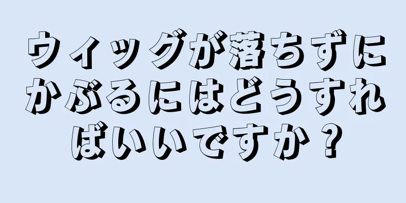 ウィッグが落ちずにかぶるにはどうすればいいですか？