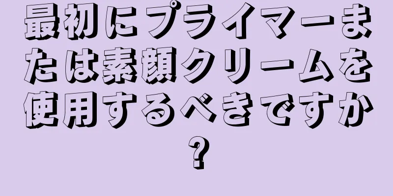 最初にプライマーまたは素顔クリームを使用するべきですか?