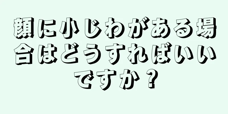 顔に小じわがある場合はどうすればいいですか？