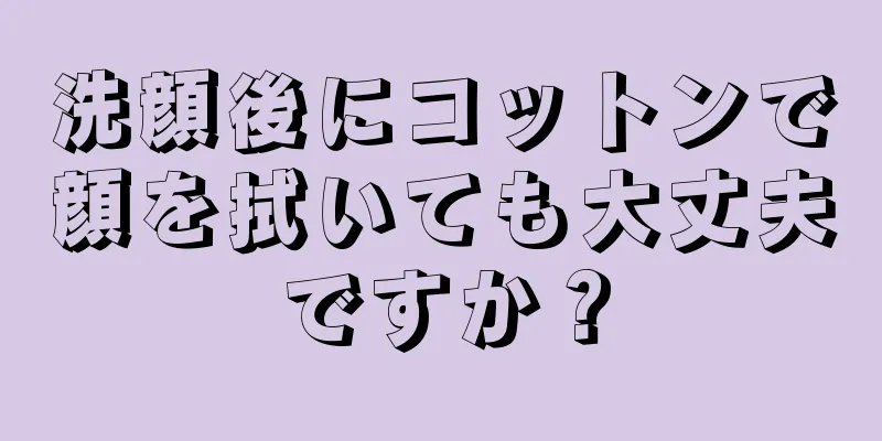 洗顔後にコットンで顔を拭いても大丈夫ですか？