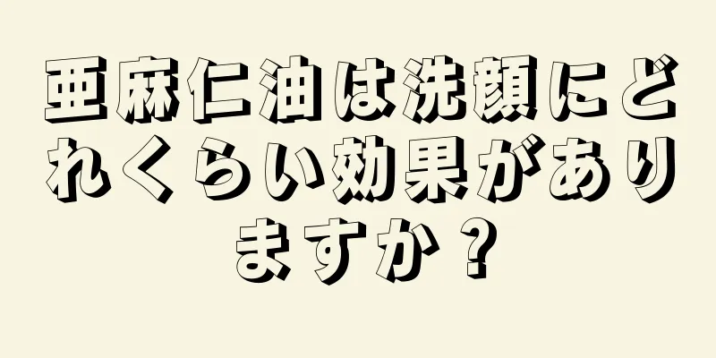 亜麻仁油は洗顔にどれくらい効果がありますか？