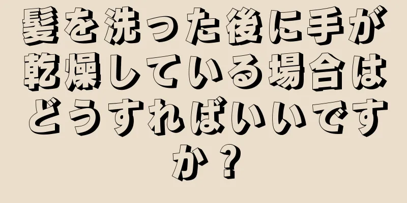 髪を洗った後に手が乾燥している場合はどうすればいいですか？