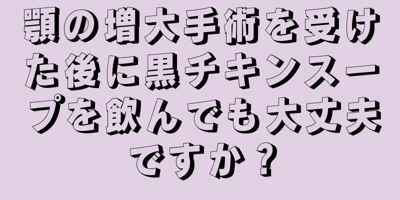 顎の増大手術を受けた後に黒チキンスープを飲んでも大丈夫ですか？