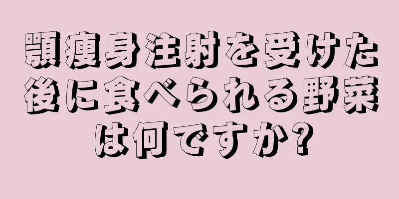 顎痩身注射を受けた後に食べられる野菜は何ですか?