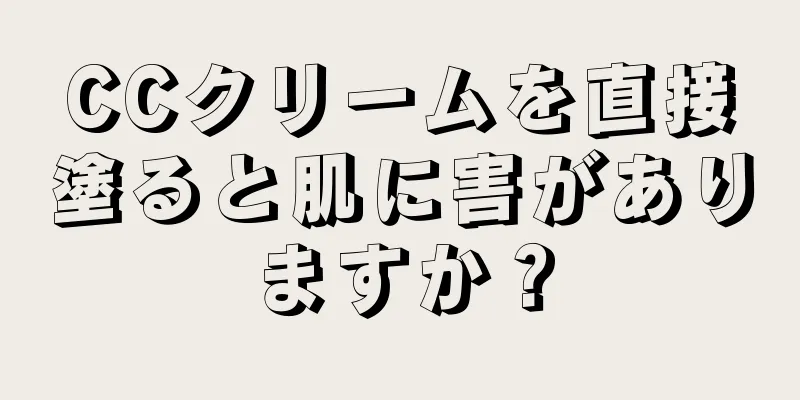 CCクリームを直接塗ると肌に害がありますか？