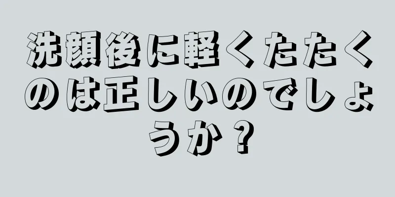 洗顔後に軽くたたくのは正しいのでしょうか？