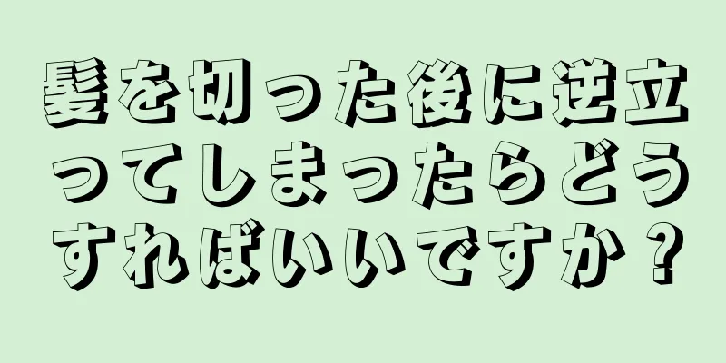 髪を切った後に逆立ってしまったらどうすればいいですか？