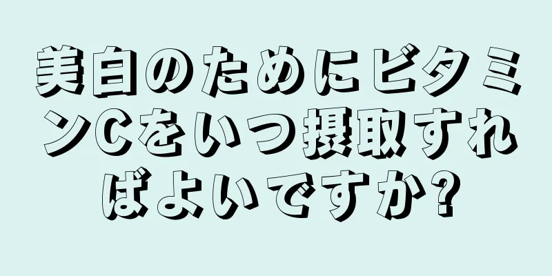 美白のためにビタミンCをいつ摂取すればよいですか?