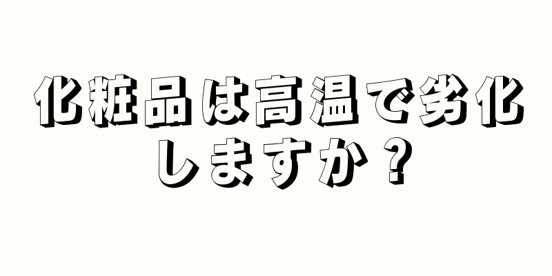 化粧品は高温で劣化しますか？