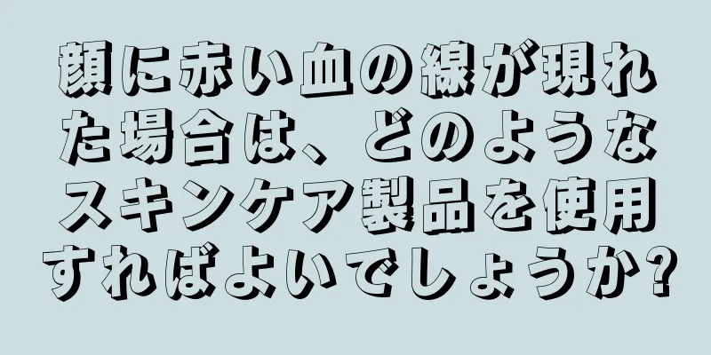 顔に赤い血の線が現れた場合は、どのようなスキンケア製品を使用すればよいでしょうか?