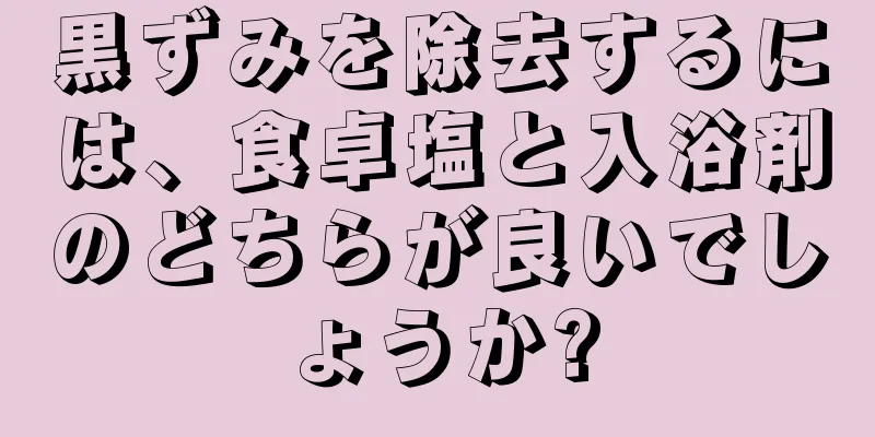 黒ずみを除去するには、食卓塩と入浴剤のどちらが良いでしょうか?