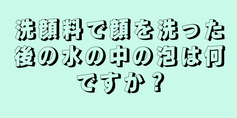洗顔料で顔を洗った後の水の中の泡は何ですか？