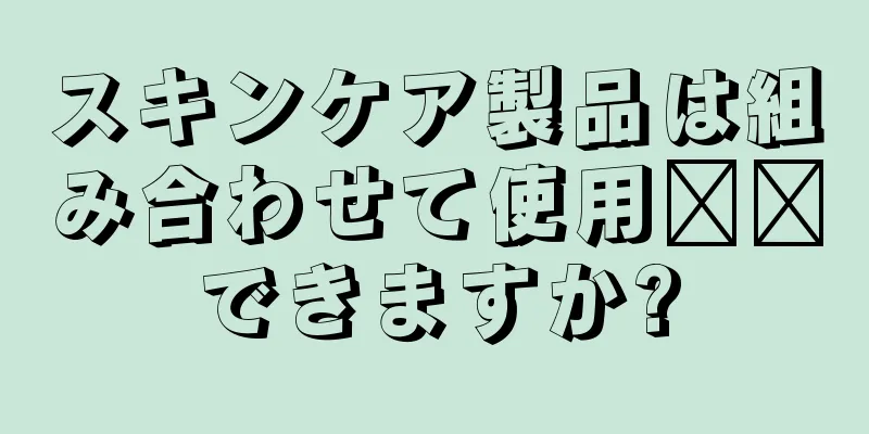 スキンケア製品は組み合わせて使用​​できますか?