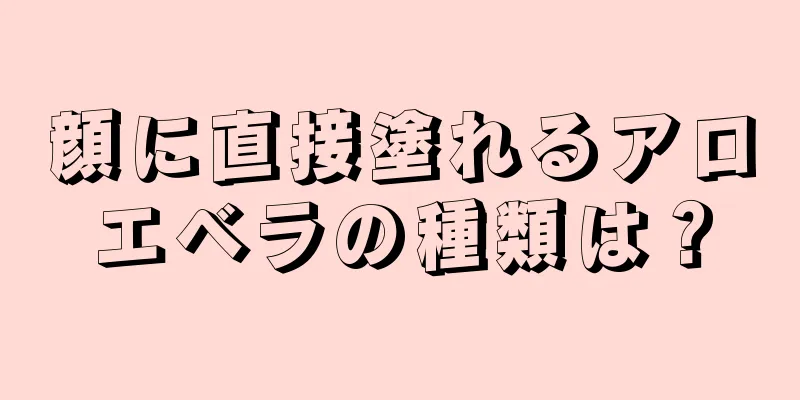 顔に直接塗れるアロエベラの種類は？