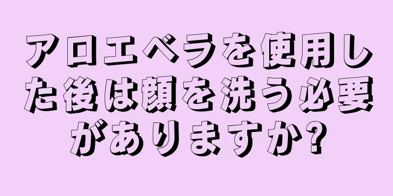 アロエベラを使用した後は顔を洗う必要がありますか?