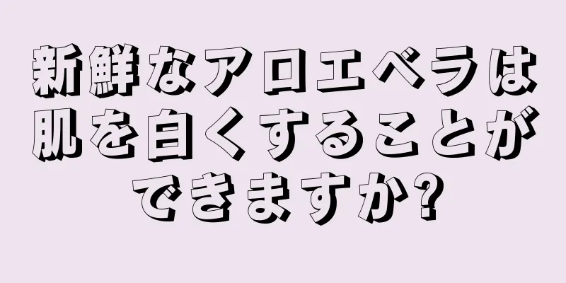 新鮮なアロエベラは肌を白くすることができますか?
