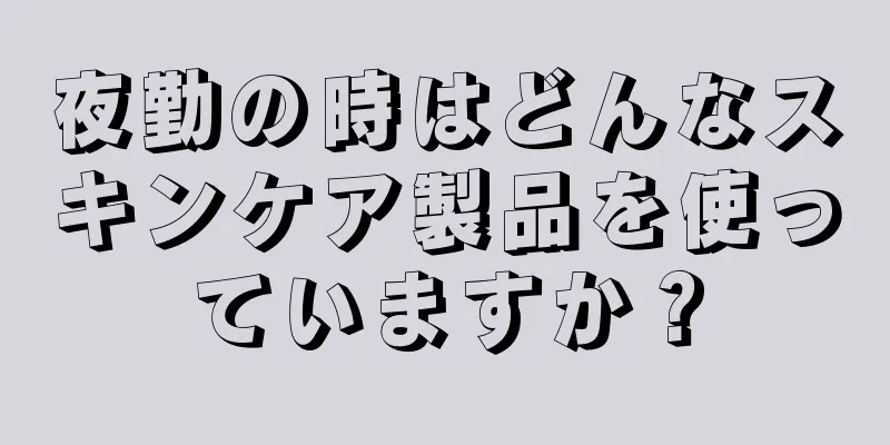 夜勤の時はどんなスキンケア製品を使っていますか？
