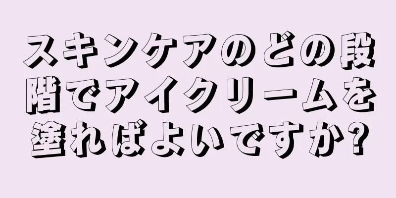 スキンケアのどの段階でアイクリームを塗ればよいですか?