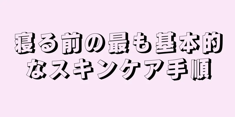 寝る前の最も基本的なスキンケア手順